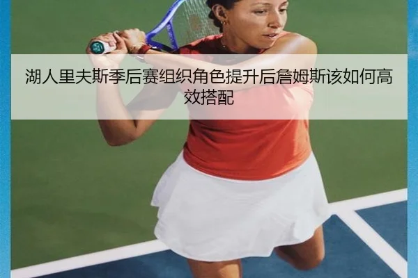 湖人里夫斯季后赛组织角色提升后詹姆斯该如何高效搭配
