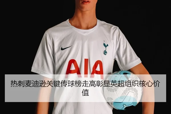 热刺麦迪逊关键传球榜走高彰显英超组织核心价值