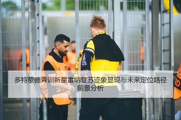 多特蒙德青训新星雷纳复苏迹象显现与未来定位路径前景分析