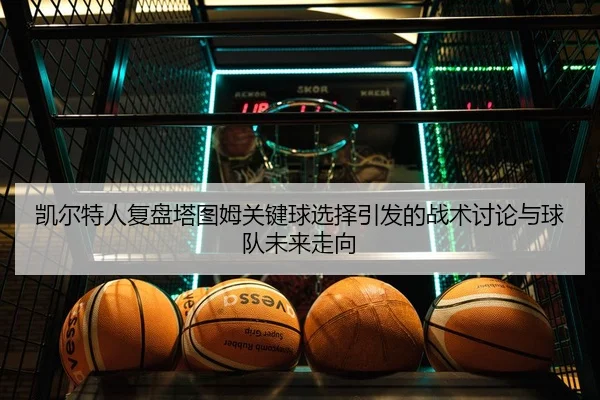凯尔特人复盘塔图姆关键球选择引发的战术讨论与球队未来走向